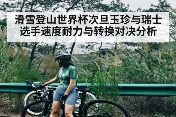 滑雪登山世界杯次旦玉珍与瑞士选手速度耐力与转换对决分析 | kaiyun