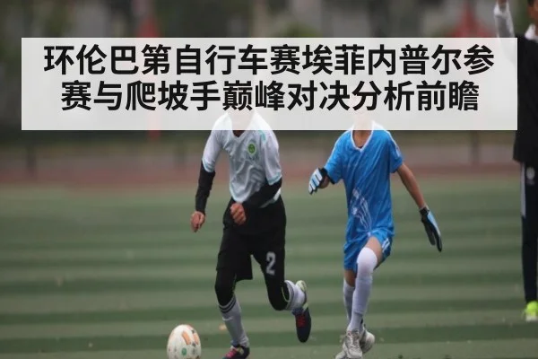 环伦巴第自行车赛埃菲内普尔参赛与爬坡手巅峰对决分析前瞻 | kaiyun